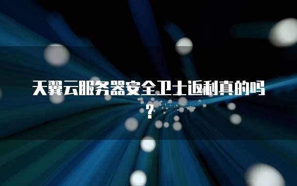天翼云服务器安全卫士返利真的吗?