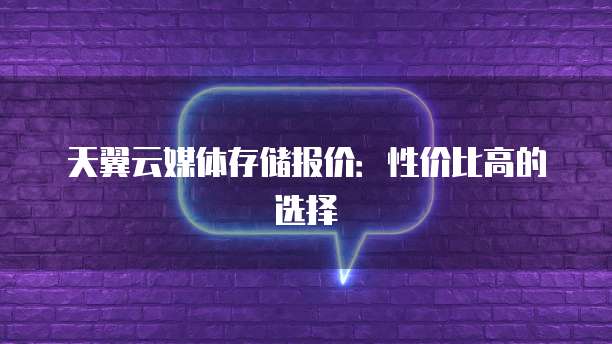 天翼云媒体存储报价：性价比高的选择