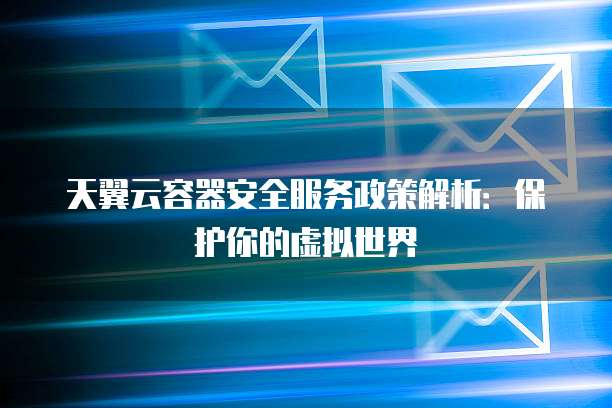 天翼云容器安全服务政策解析:保护你的虚拟世界
