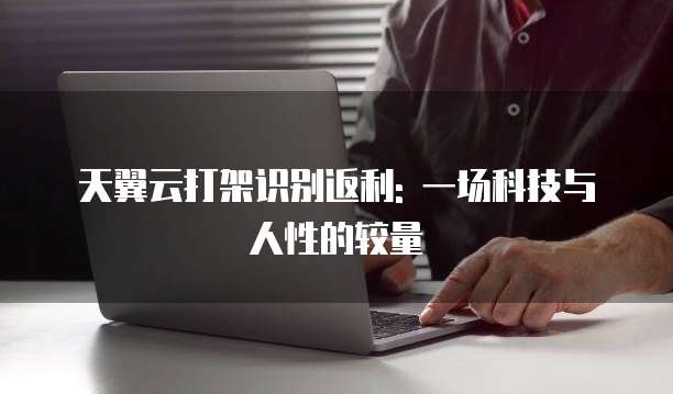 天翼云打架识别返利: 一场科技与人性的较量