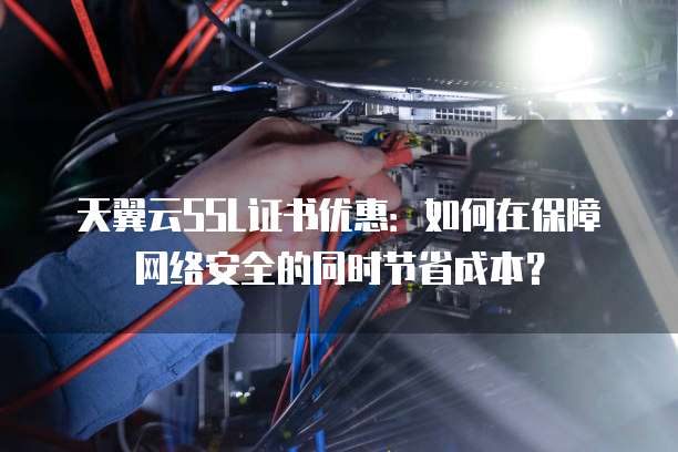 天翼云SSL证书优惠:如何在保障网络安全的同时节省成本?