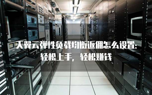 天翼云弹性负载均衡返佣怎么设置:轻松上手,轻松赚钱