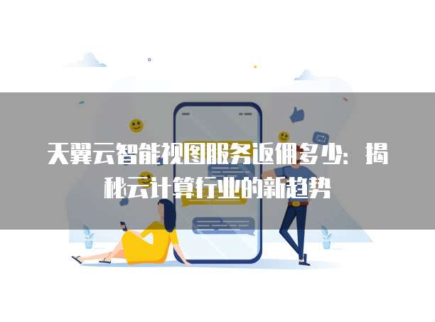 天翼云智能视图服务返佣多少：揭秘云计算行业的新趋势