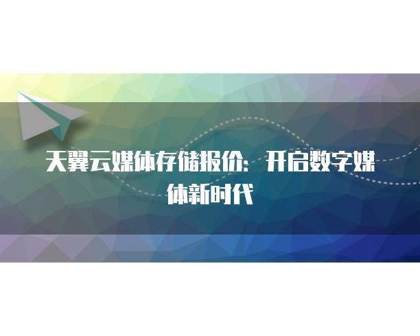 天翼云媒体存储报价:开启数字媒体新时代