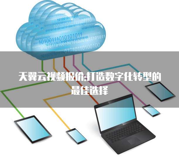 天翼云视频报价:打造数字化转型的最佳选择