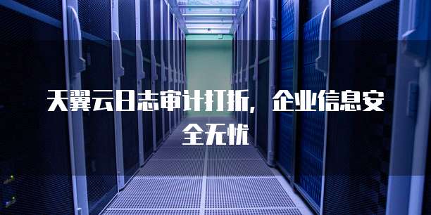 天翼云日志审计打折,企业信息安全无忧