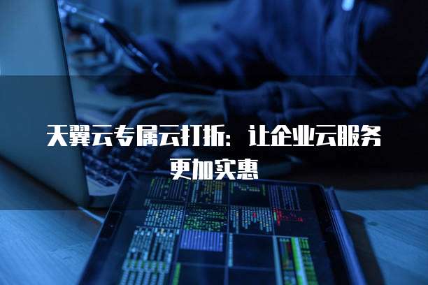 天翼云专属云打折:让企业云服务更加实惠