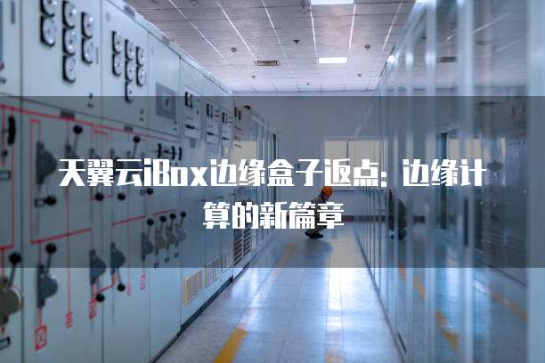 天翼云iBox边缘盒子返点: 边缘计算的新篇章
