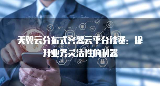 天翼云分布式容器云平台续费:提升业务灵活性的利器