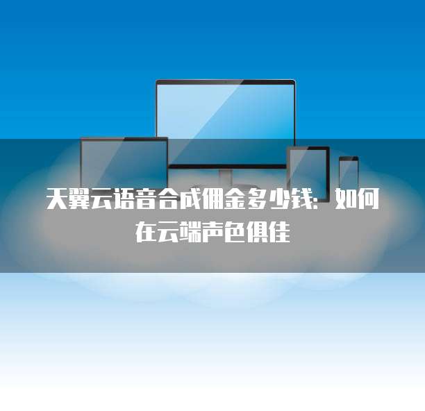 天翼云语音合成佣金多少钱:如何在云端声色俱佳