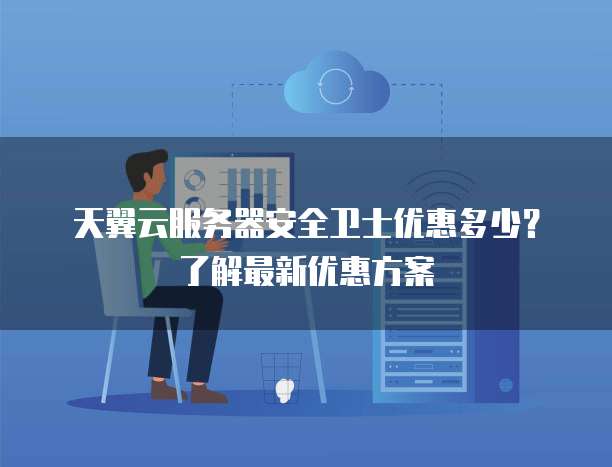 天翼云服务器安全卫士优惠多少?了解最新优惠方案