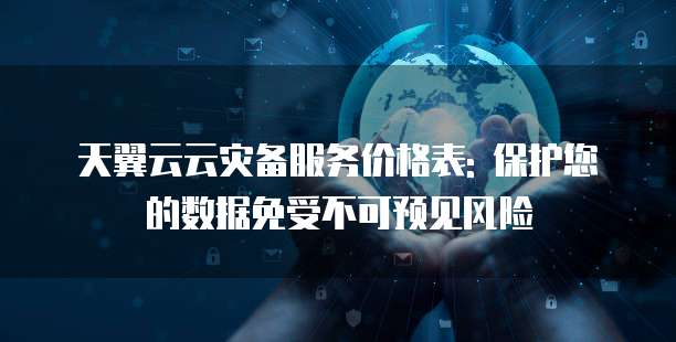 天翼云云灾备服务价格表: 保护您的数据免受不可预见风险