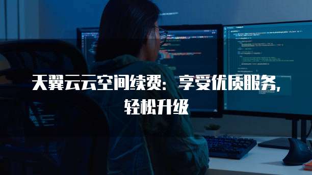 天翼云云空间续费:享受优质服务,轻松升级