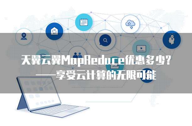 天翼云翼MapReduce优惠多少?——享受云计算的无限可能