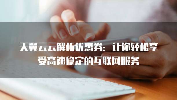 天翼云云解析优惠券:让你轻松享受高速稳定的互联网服务