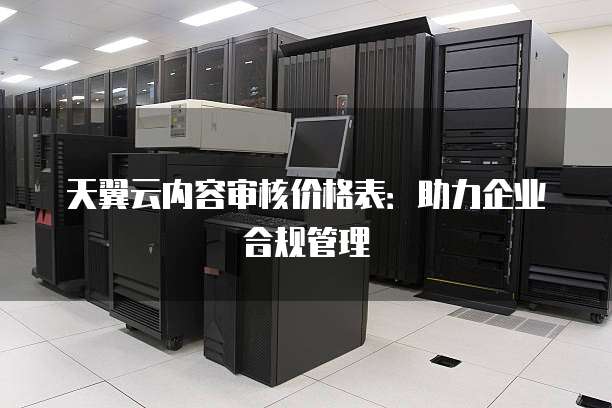 天翼云内容审核价格表：助力企业合规管理