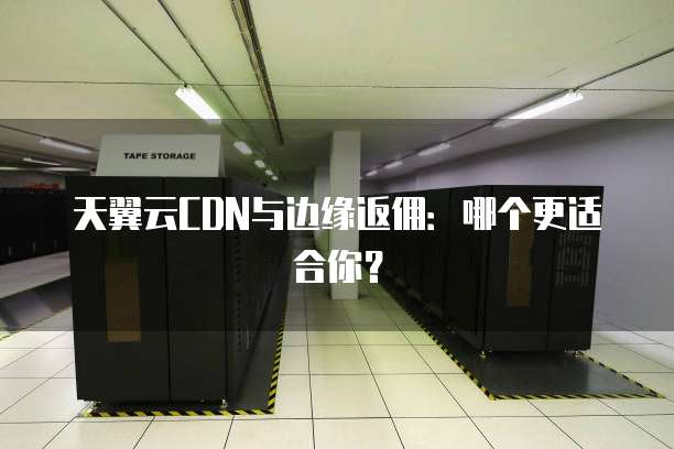 天翼云CDN与边缘返佣：哪个更适合你？