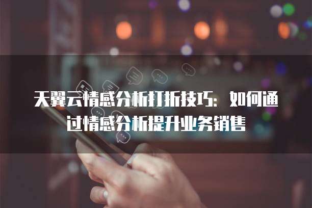 天翼云情感分析打折技巧:如何通过情感分析提升业务销售