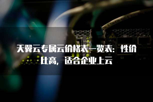 天翼云专属云价格表一览表:性价比高,适合企业上云