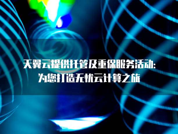 天翼云提供托管及重保服务活动:为您打造无忧云计算之旅