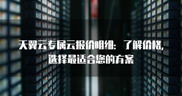 天翼云专属云报价明细:了解价格,选择最适合您的方案