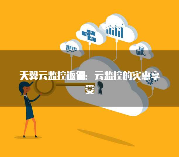 天翼云监控返佣:云监控的实惠享受
