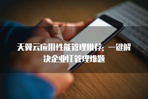 天翼云应用性能管理推荐: 一键解决企业IT管理难题