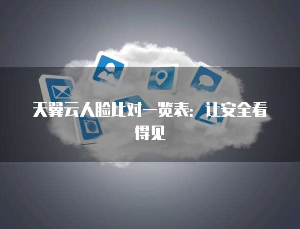 天翼云人脸比对一览表:让安全看得见