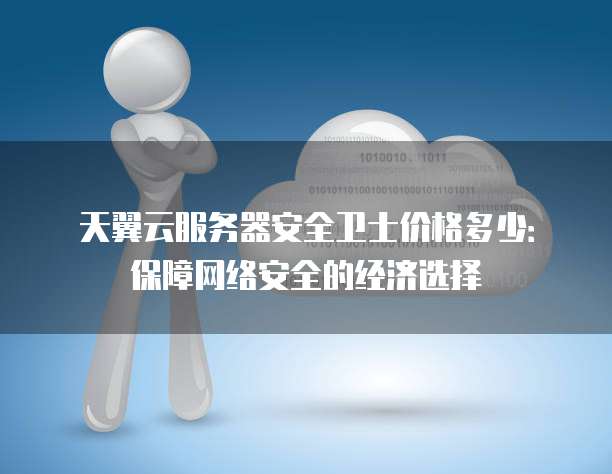 天翼云服务器安全卫士价格多少:保障网络安全的经济选择