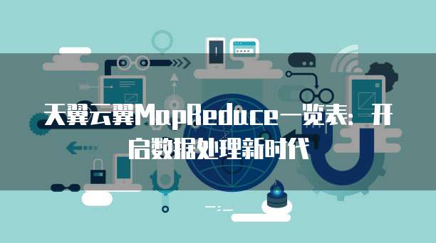 天翼云翼MapReduce一览表:开启数据处理新时代