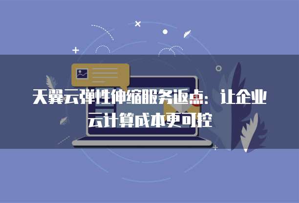 天翼云弹性伸缩服务返点：让企业云计算成本更可控