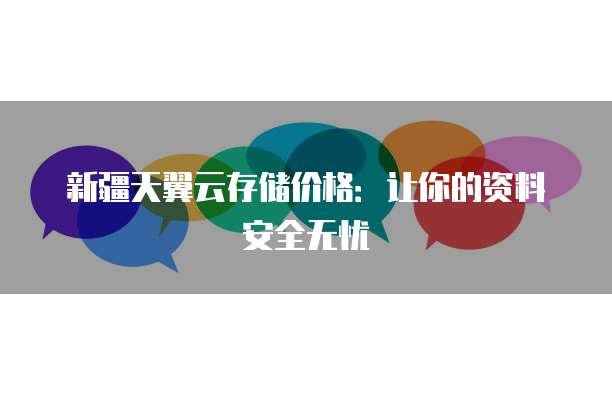 新疆天翼云存储价格:让你的资料安全无忧