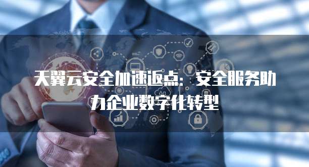 天翼云安全加速返点:安全服务助力企业数字化转型