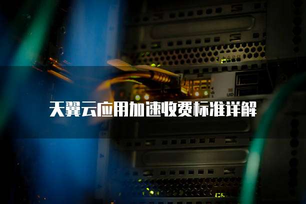天翼云应用加速收费标准详解