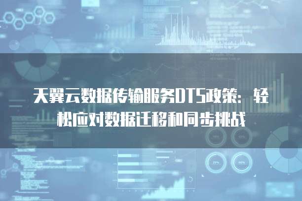天翼云数据传输服务DTS政策：轻松应对数据迁移和同步挑战