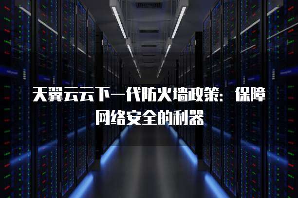 天翼云云下一代防火墙政策：保障网络安全的利器