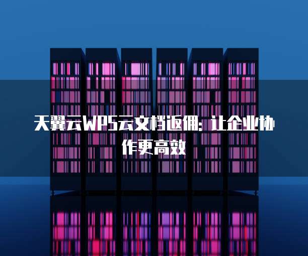 天翼云WPS云文档返佣: 让企业协作更高效