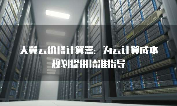 天翼云价格计算器:为云计算成本规划提供精准指导
