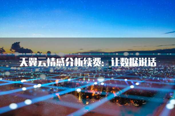 天翼云情感分析续费:让数据说话