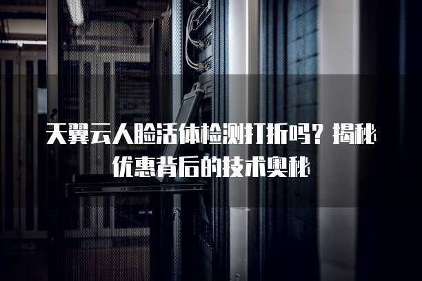 天翼云人脸活体检测打折吗?揭秘优惠背后的技术奥秘