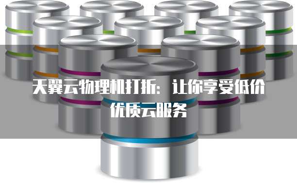 天翼云物理机打折:让你享受低价优质云服务