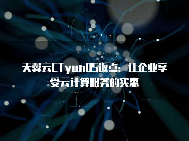 天翼云CTyunOS返点：让企业享受云计算服务的实惠