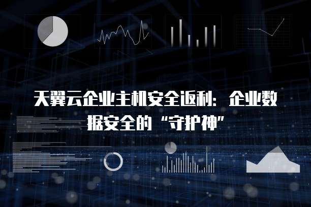 天翼云企业主机安全返利：企业数据安全的&ldquo;守护神&rdquo;