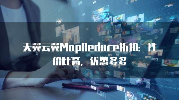 天翼云翼MapReduce折扣:性价比高,优惠多多
