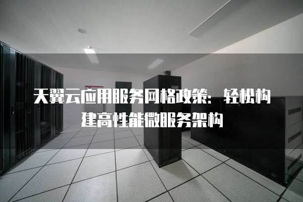 天翼云应用服务网格政策：轻松构建高性能微服务架构