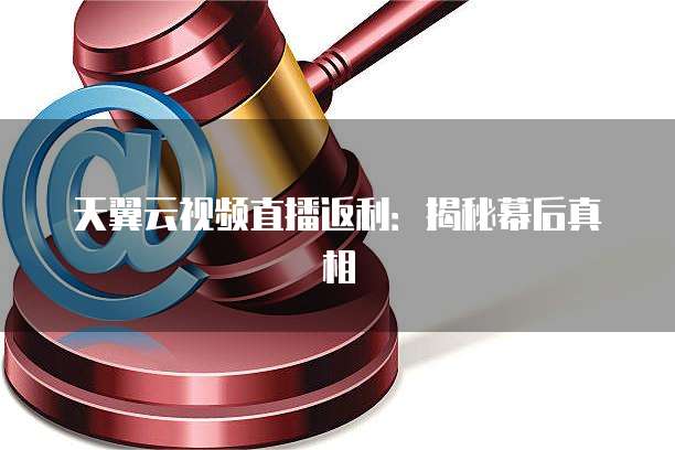 天翼云视频直播返利:揭秘幕后真相