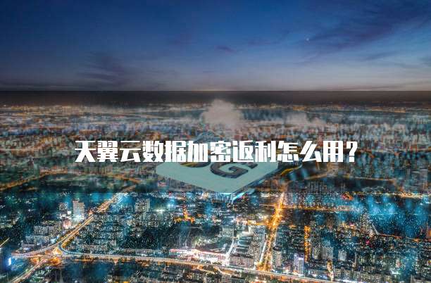天翼云数据加密返利怎么用?