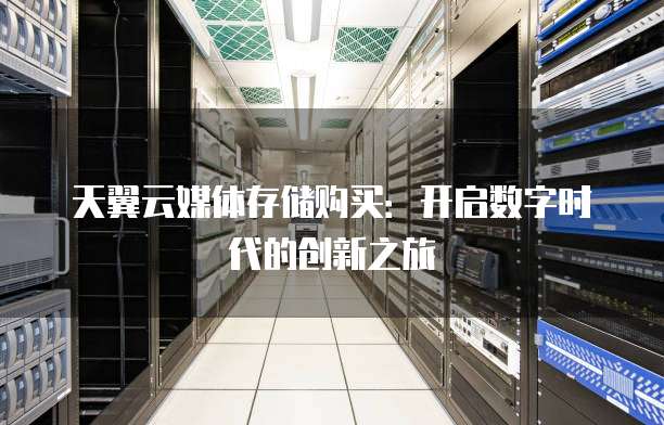 天翼云媒体存储购买:开启数字时代的创新之旅