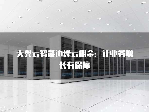 天翼云智能边缘云佣金:让业务增长有保障