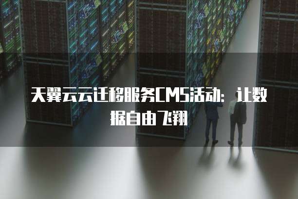 天翼云云迁移服务CMS活动：让数据自由飞翔